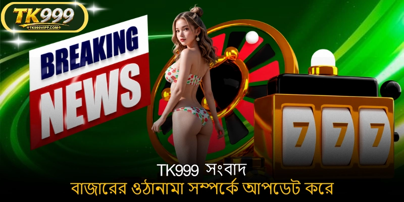 TK999 সংবাদ বাজারের ওঠানামা সম্পর্কে আপডেট করে